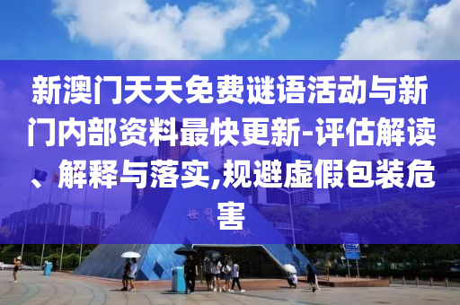 新澳門天天免費謎語活動與新門內部資料最快更新-評估解讀、解釋與落實,規避虛假包裝危害