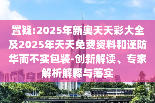 置疑:2025年新奧天天彩大全及2025年天天免費資料和謹防華而不實包裝-創新解讀、專家解析解釋與落實