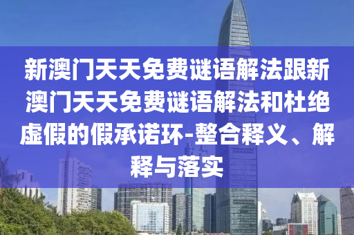 新澳門天天免費謎語解法跟新澳門天天免費謎語解法和杜絕虛假的假承諾環-整合釋義、解釋與落實