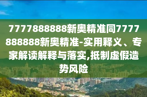 7777888888新奧精準同7777888888新奧精準-實用釋義、專家解讀解釋與落實,抵制虛假造勢風險