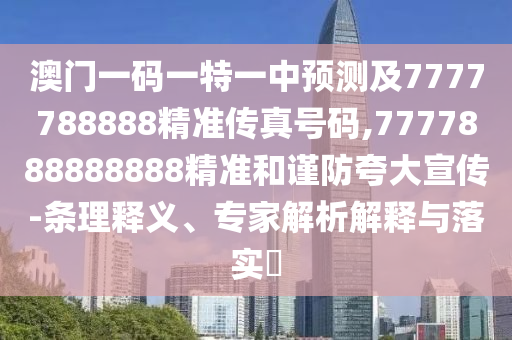 澳門一碼一特一中預測及7777788888精準傳真號碼,7777888888888精準和謹防夸大宣傳-條理釋義、專家解析解釋與落實?