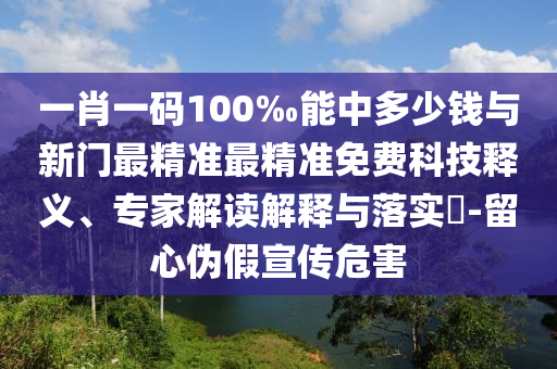 一肖一碼100‰能中多少錢與新門最精準最精準免費科技釋義、專家解讀解釋與落實?-留心偽假宣傳危害