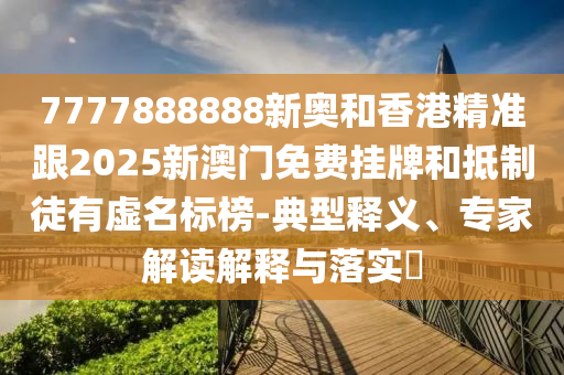 7777888888新奧和香港精準跟2025新澳門免費掛牌和抵制徒有虛名標榜-典型釋義、專家解讀解釋與落實?