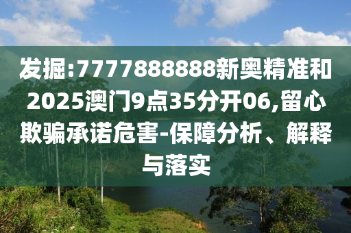 發掘:7777888888新奧精準和2025澳門9點35分開06,留心欺騙承諾危害-保障分析、解釋與落實