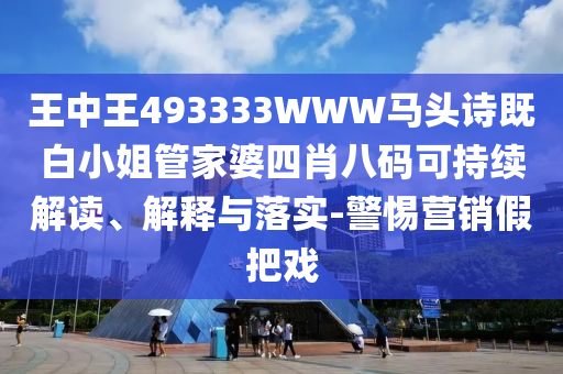 王中王493333WWW馬頭詩既白小姐管家婆四肖八碼可持續解讀、解釋與落實-警惕營銷假把戲