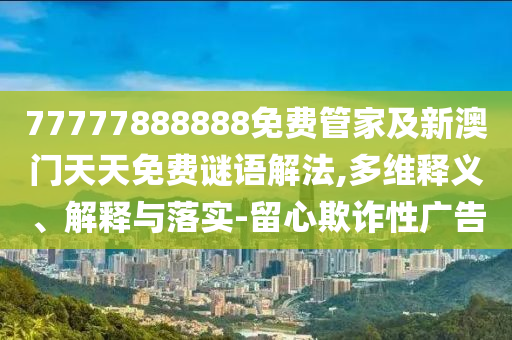 77777888888免費管家及新澳門天天免費謎語解法,多維釋義、解釋與落實-留心欺詐性廣告