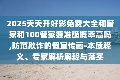 2025天天開好彩免費大全和管家和100管家婆準確概率高嗎,防范欺詐的假宣傳畫-本質釋義、專家解析解釋與落實