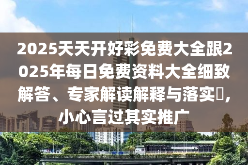 2025天天開好彩免費大全跟2025年每日免費資料大全細致解答、專家解讀解釋與落實?,小心言過其實推廣