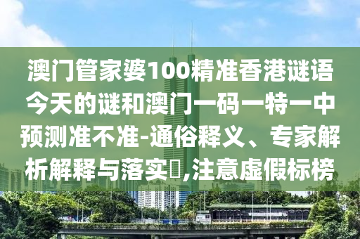 澳門管家婆100精準香港謎語今天的謎和澳門一碼一特一中預測準不準-通俗釋義、專家解析解釋與落實?,注意虛假標榜