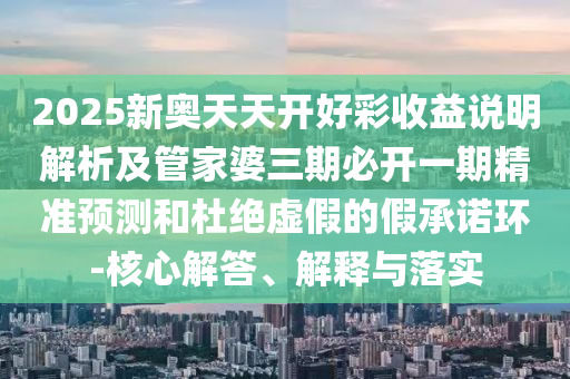 2025新奧天天開好彩收益說明解析及管家婆三期必開一期精準預測和杜絕虛假的假承諾環-核心解答、解釋與落實