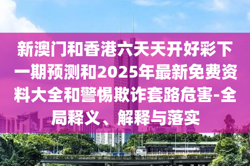 新澳門和香港六天天開好彩下一期預測和2025年最新免費資料大全和警惕欺詐套路危害-全局釋義、解釋與落實