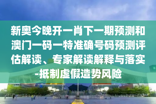 新奧今晚開一肖下一期預測和澳門一碼一特準確號碼預測評估解讀、專家解讀解釋與落實-抵制虛假造勢風險