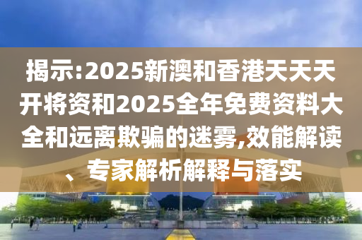 揭示:2025新澳和香港天天天開將資和2025全年免費資料大全和遠離欺騙的迷霧,效能解讀、專家解析解釋與落實