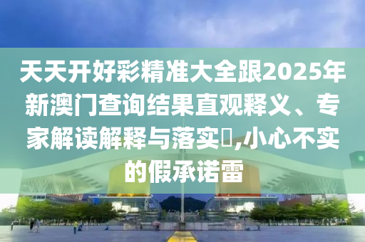 天天開好彩精準大全跟2025年新澳門查詢結果直觀釋義、專家解讀解釋與落實?,小心不實的假承諾雷
