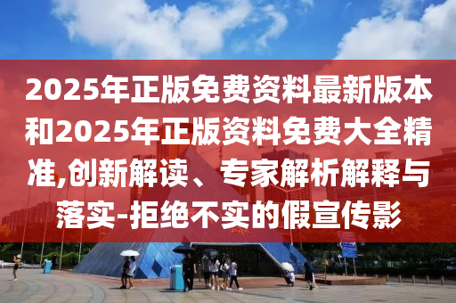 2025年正版免費資料最新版本和2025年正版資料免費大全精準,創新解讀、專家解析解釋與落實-拒絕不實的假宣傳影