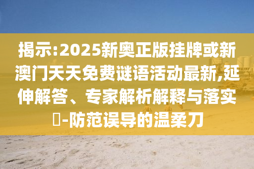揭示:2025新奧正版掛牌或新澳門天天免費謎語活動最新,延伸解答、專家解析解釋與落實?-防范誤導的溫柔刀