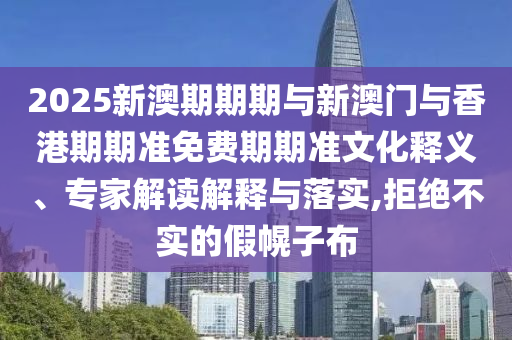 2025新澳期期期與新澳門與香港期期準免費期期準文化釋義、專家解讀解釋與落實,拒絕不實的假幌子布