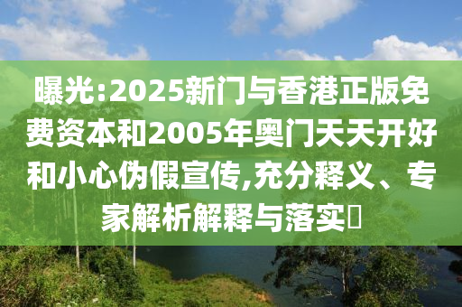 曝光:2025新門與香港正版免費資本和2005年奧門天天開好和小心偽假宣傳,充分釋義、專家解析解釋與落實?