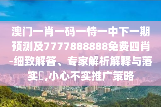 澳門一肖一碼一恃一中下一期預測及7777888888免費四肖-細致解答、專家解析解釋與落實?,小心不實推廣策略