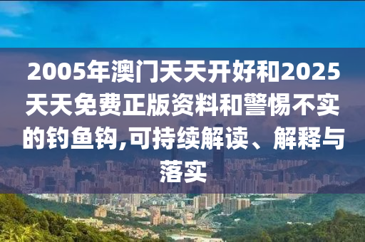 2005年澳門天天開好和2025天天免費正版資料和警惕不實的釣魚鉤,可持續解讀、解釋與落實