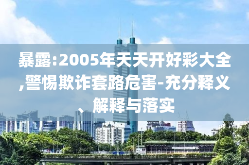 暴露:2005年天天開好彩大全,警惕欺詐套路危害-充分釋義、解釋與落實