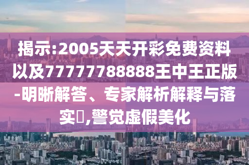 揭示:2005天天開彩免費資料以及77777788888王中王正版-明晰解答、專家解析解釋與落實?,警覺虛假美化