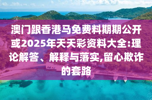 澳門跟香港馬免費料期期公開或2025年天天彩資料大全:理論解答、解釋與落實,留心欺詐的套路