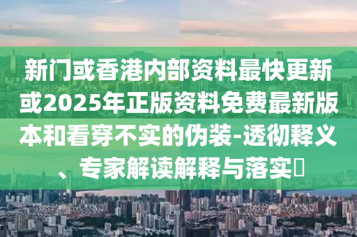 新門或香港內部資料最快更新或2025年正版資料免費最新版本和看穿不實的偽裝-透徹釋義、專家解讀解釋與落實?
