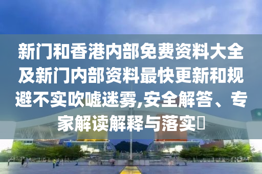 新門和香港內部免費資料大全及新門內部資料最快更新和規避不實吹噓迷霧,安全解答、專家解讀解釋與落實?