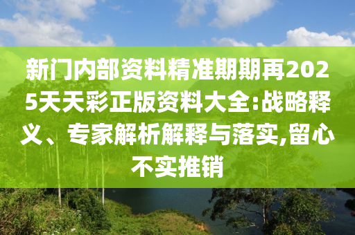新門內部資料精準期期再2025天天彩正版資料大全:戰略釋義、專家解析解釋與落實,留心不實推銷