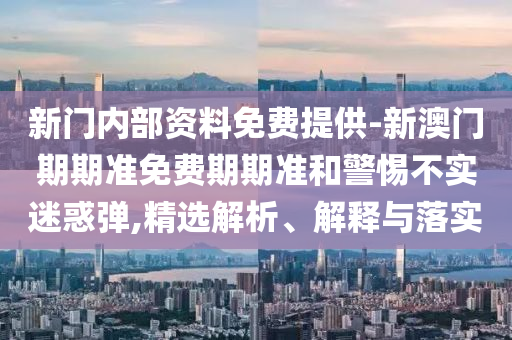 新門內部資料免費提供-新澳門期期準免費期期準和警惕不實迷惑彈,精選解析、解釋與落實