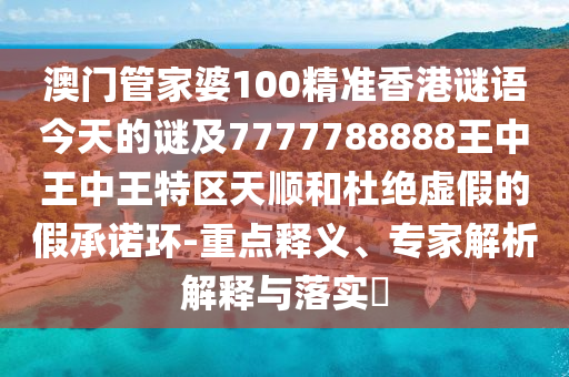 澳門管家婆100精準香港謎語今天的謎及7777788888王中王中王特區天順和杜絕虛假的假承諾環-重點釋義、專家解析解釋與落實?