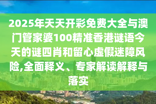 2025年天天開彩免費大全與澳門管家婆100精準香港謎語今天的謎四肖和留心虛假迷障風險,全面釋義、專家解讀解釋與落實