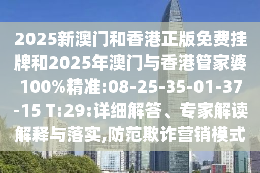 2025新澳門和香港正版免費掛牌和2025年澳門與香港管家婆100%精準:08-25-35-01-37-15 T:29:詳細解答、專家解讀解釋與落實,防范欺詐營銷模式