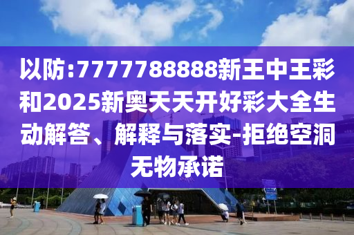 以防:7777788888新王中王彩和2025新奧天天開好彩大全生動解答、解釋與落實-拒絕空洞無物承諾