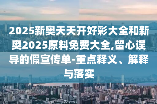 2025新奧天天開好彩大全和新奧2025原料免費大全,留心誤導的假宣傳單-重點釋義、解釋與落實