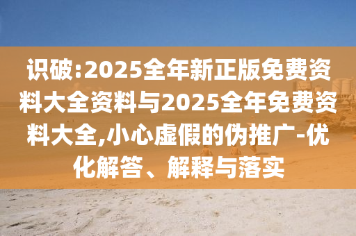 識破:2025全年新正版免費資料大全資料與2025全年免費資料大全,小心虛假的偽推廣-優化解答、解釋與落實