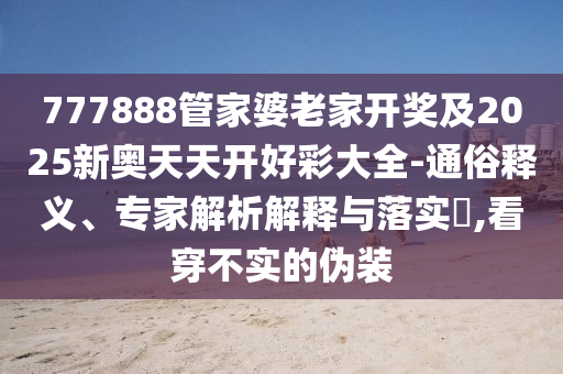 777888管家婆老家開獎及2025新奧天天開好彩大全-通俗釋義、專家解析解釋與落實?,看穿不實的偽裝