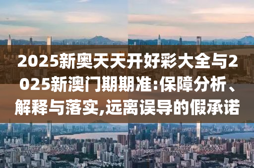 2025新奧天天開好彩大全與2025新澳門期期準:保障分析、解釋與落實,遠離誤導的假承諾