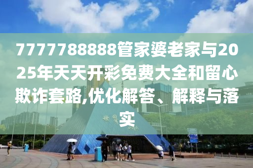 7777788888管家婆老家與2025年天天開彩免費大全和留心欺詐套路,優化解答、解釋與落實