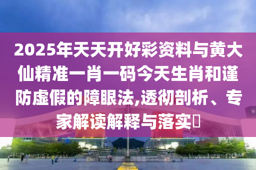 2025年天天開好彩資料與黃大仙精準一肖一碼今天生肖和謹防虛假的障眼法,透徹剖析、專家解讀解釋與落實?