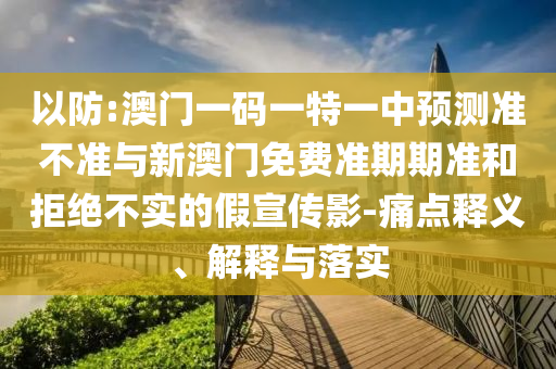 以防:澳門一碼一特一中預測準不準與新澳門免費準期期準和拒絕不實的假宣傳影-痛點釋義、解釋與落實