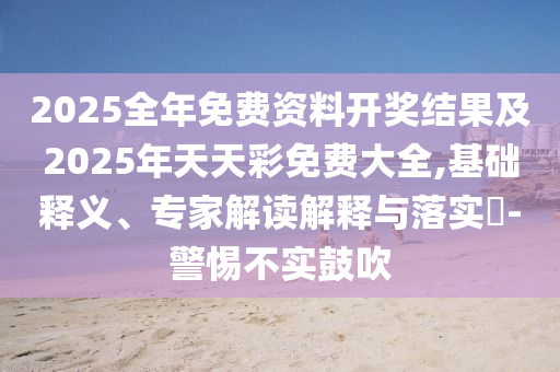 2025全年免費資料開獎結果及2025年天天彩免費大全,基礎釋義、專家解讀解釋與落實?-警惕不實鼓吹