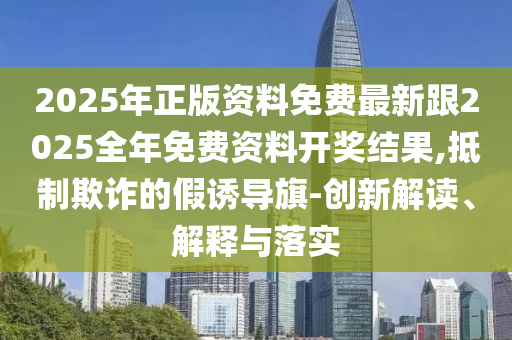 2025年正版資料免費最新跟2025全年免費資料開獎結果,抵制欺詐的假誘導旗-創新解讀、解釋與落實