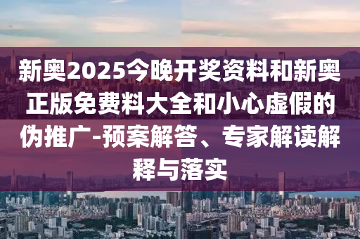 新奧2025今晚開獎資料和新奧正版免費料大全和小心虛假的偽推廣-預案解答、專家解讀解釋與落實