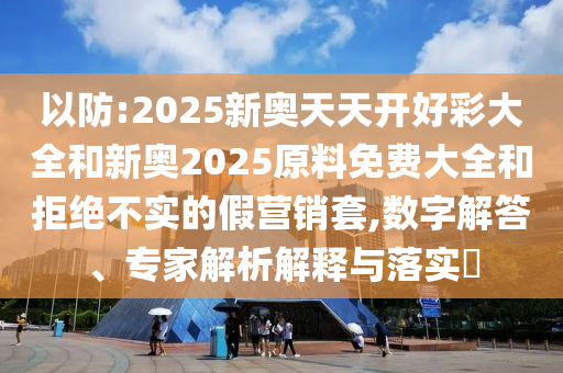 以防:2025新奧天天開好彩大全和新奧2025原料免費大全和拒絕不實的假營銷套,數字解答、專家解析解釋與落實?