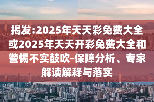 揭發:2025年天天彩免費大全或2025年天天開彩免費大全和警惕不實鼓吹-保障分析、專家解讀解釋與落實
