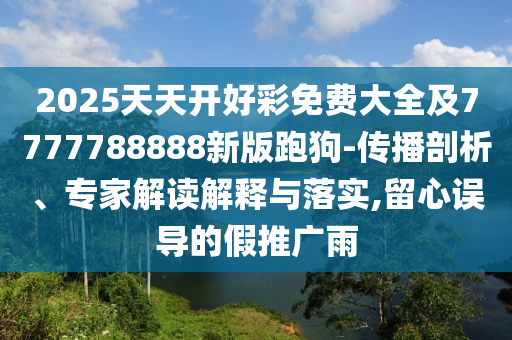 2025天天開好彩免費大全及7777788888新版跑狗-傳播剖析、專家解讀解釋與落實,留心誤導的假推廣雨