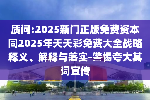 質問:2025新門正版免費資本同2025年天天彩免費大全戰略釋義、解釋與落實-警惕夸大其詞宣傳