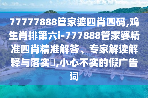 77777888管家婆四肖四碼,雞生肖排第六i-777888管家婆精準四肖精準解答、專家解讀解釋與落實?,小心不實的假廣告詞